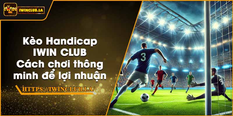 Kèo Handicap IWIN CLUB – Cách chơi thông minh để lợi nhuận