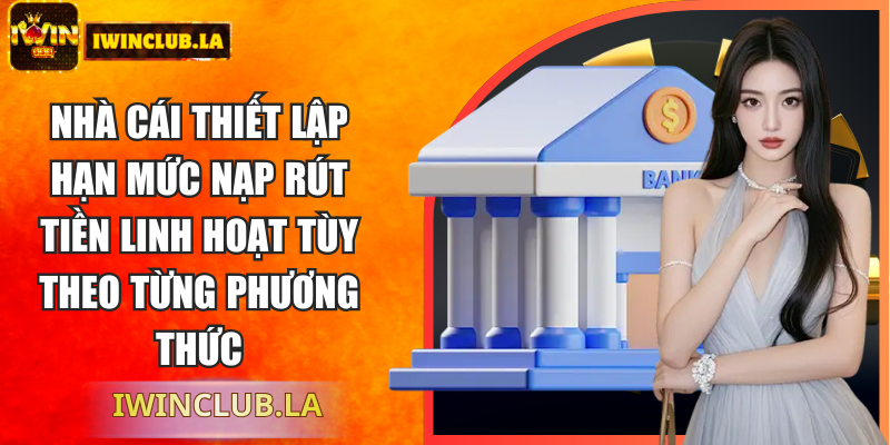 Nhà cái thiết lập hạn mức nạp rút tiền linh hoạt tùy theo từng phương thức